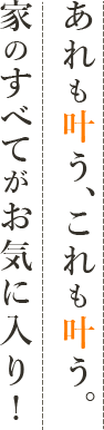 あれも叶う、これも叶う。家の全てがお気に入り！