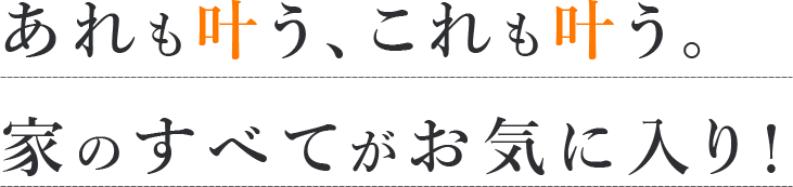 あれも叶う、これも叶う。家の全てがお気に入り！