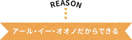 アール・イー・オオノだからできる