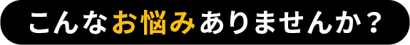 こんなお悩みありませんか？