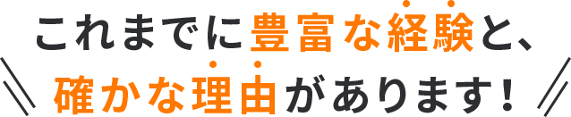 これまでに豊富な経験と、確かな理由があります！