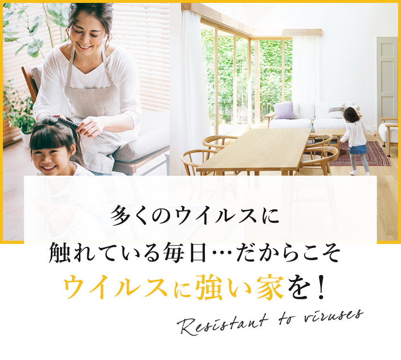 多くのウイルスに触れている毎日…だからこそウイルスに強い家を！