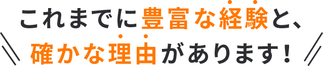 これまでに豊富な経験と、確かな理由があります！